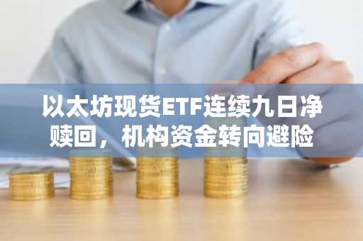 以太坊现货ETF连续九日净赎回，机构资金转向避险