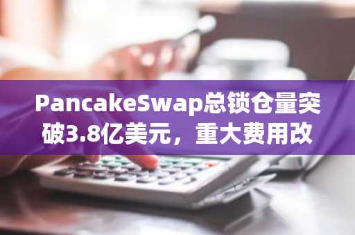 PancakeSwap总锁仓量突破3.8亿美元，重大费用改革方案即将投票表决