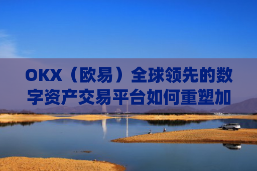 OKX（欧易）全球领先的数字资产交易平台如何重塑加密货币未来_