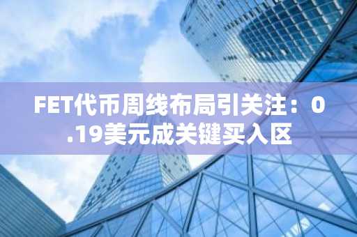 FET代币周线布局引关注：0.19美元成关键买入区