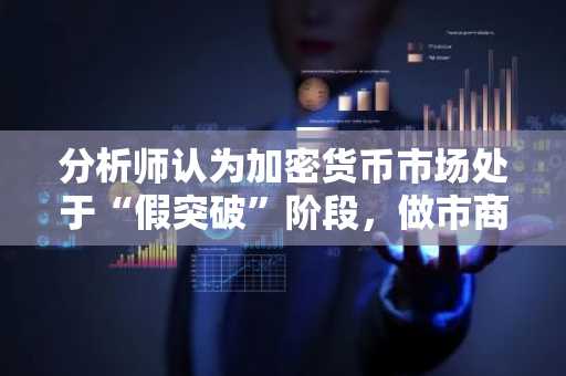 分析师认为加密货币市场处于“假突破”阶段，做市商正试图洗出持仓者