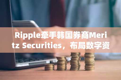 Ripple牵手韩国券商Meritz Securities，布局数字资产新生态