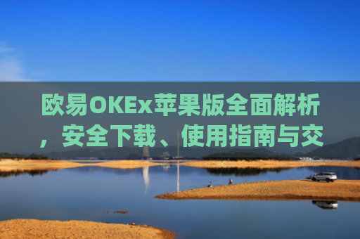 欧易OKEx苹果版全面解析,安全下载、使用指南与交易技巧_