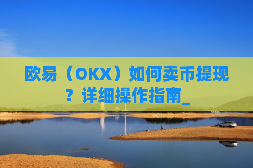 欧易（OKX）如何卖币提现？详细操作指南_