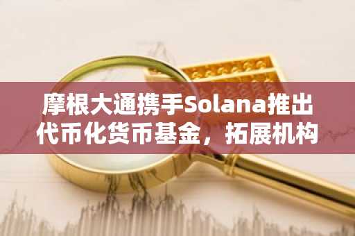 摩根大通携手Solana推出代币化货币基金，拓展机构投资新路径