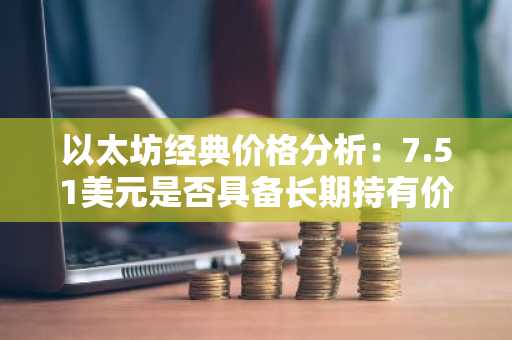 以太坊经典价格分析：7.51美元是否具备长期持有价值？