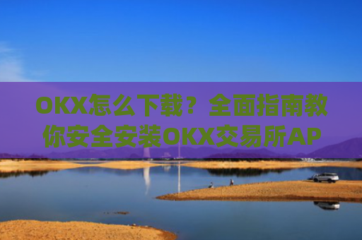 OKX怎么下载？全面指南教你安全安装OKX交易所APP_okex怎么安装