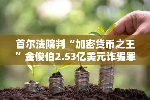 首尔法院判“加密货币之王”金俊伯2.53亿美元诈骗罪名不成立