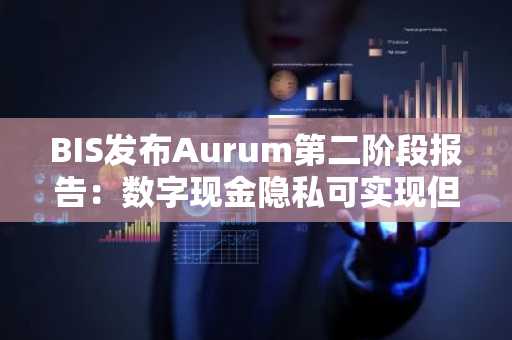 BIS发布Aurum第二阶段报告：数字现金隐私可实现但部署仍存技术瓶颈