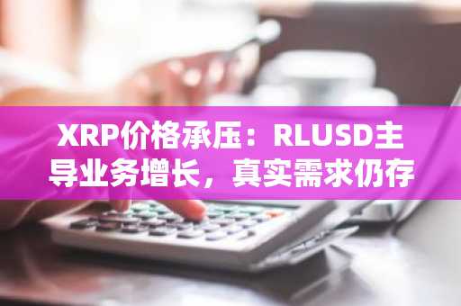XRP价格承压：RLUSD主导业务增长，真实需求仍存争议
