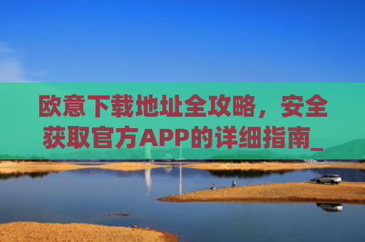 欧意下载地址全攻略，安全获取官方APP的详细指南_okx殴易官网