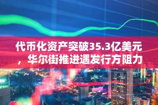 代币化资产突破35.3亿美元，华尔街推进遇发行方阻力