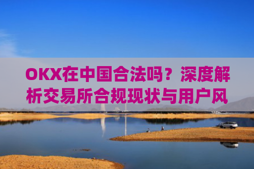 OKX在中国合法吗？深度解析交易所合规现状与用户风险防范_okex是中国的平台吗