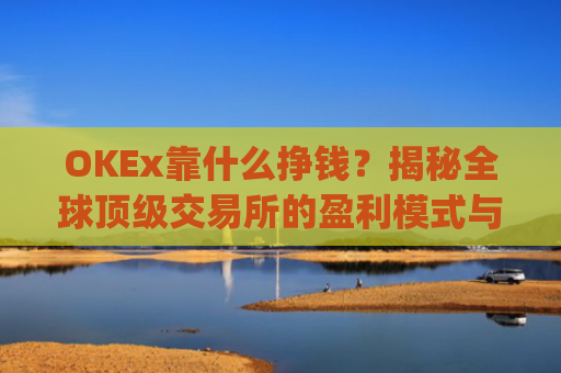OKEx靠什么挣钱？揭秘全球顶级交易所的盈利模式与商业逻辑_okex干嘛的