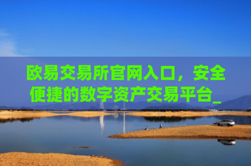 欧易交易所官网入口，安全便捷的数字资产交易平台_