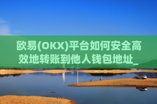 欧易(OKX)平台如何安全高效地转账到他人钱包地址_