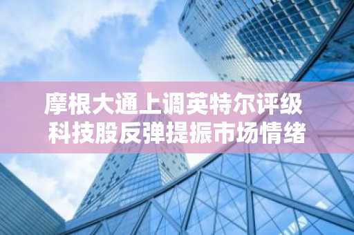 摩根大通上调英特尔评级 科技股反弹提振市场情绪
