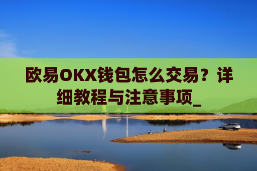 欧易OKX钱包怎么交易？详细教程与注意事项_