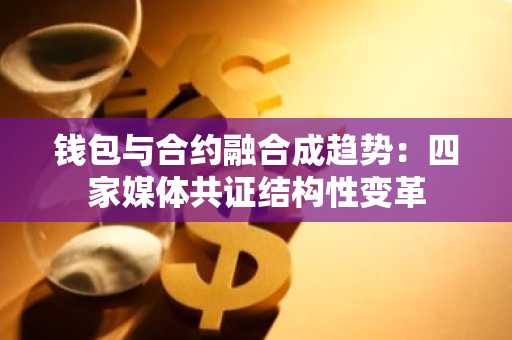 钱包与合约融合成趋势：四家媒体共证结构性变革