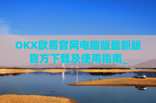 OKX欧易官网电脑版最新版官方下载及使用指南_
