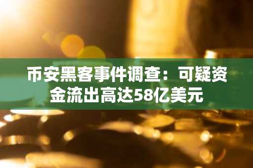 币安黑客事件调查：可疑资金流出高达58亿美元