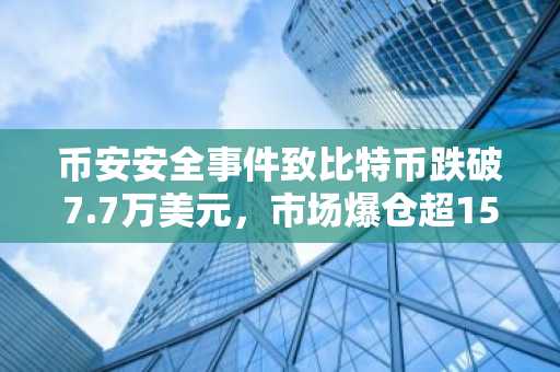 币安安全事件致比特币跌破7.7万美元，市场爆仓超15亿美元