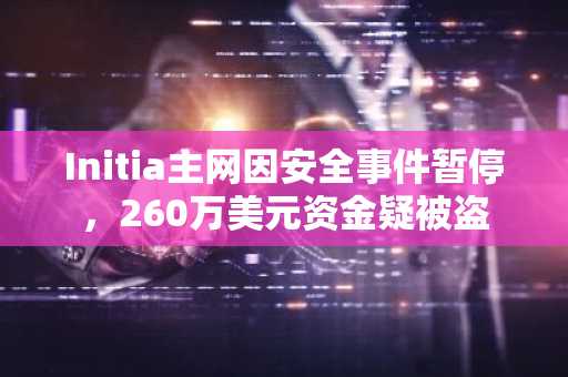 Initia主网因安全事件暂停，260万美元资金疑被盗