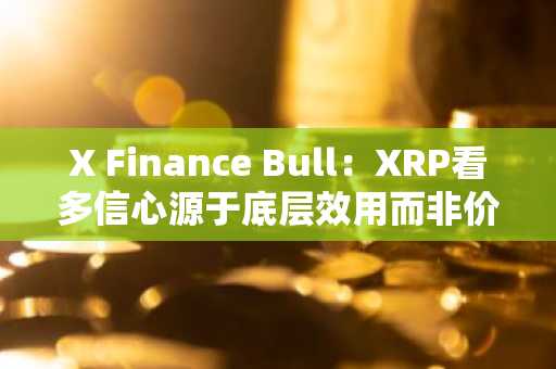 X Finance Bull：XRP看多信心源于底层效用而非价格波动