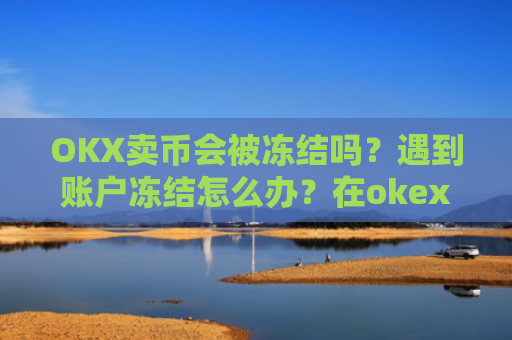 OKX卖币会被冻结吗？遇到账户冻结怎么办？在okex卖币不怕冻结银行卡吗