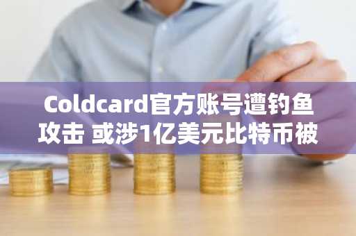 Coldcard官方账号遭钓鱼攻击 或涉1亿美元比特币被盗