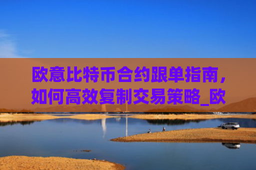 欧意比特币合约跟单指南,如何高效复制交易策略_欧比特合约平台