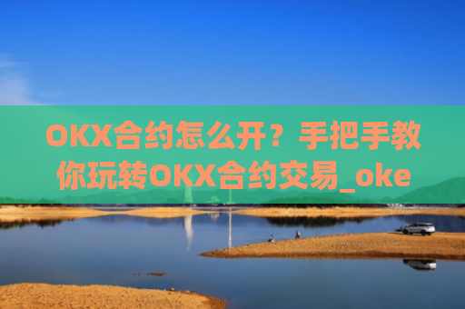 OKX合约怎么开？手把手教你玩转OKX合约交易_okex合约怎么开