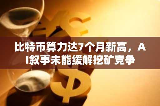 比特币算力达7个月新高，AI叙事未能缓解挖矿竞争