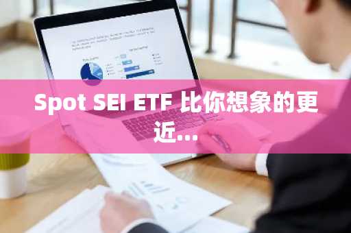 Spot SEI ETF 比你想象的更近...