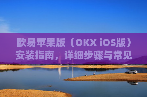 欧易苹果版（OKX iOS版）安装指南，详细步骤与常见问题解答_