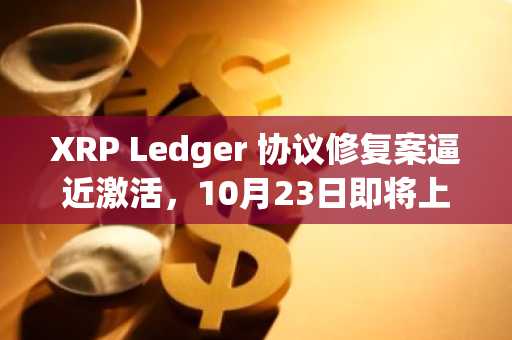 XRP Ledger 协议修复案逼近激活，10月23日即将上线