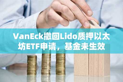 VanEck撤回Lido质押以太坊ETF申请，基金未生效