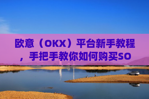欧意（OKX）平台新手教程，手把手教你如何购买SOL币_