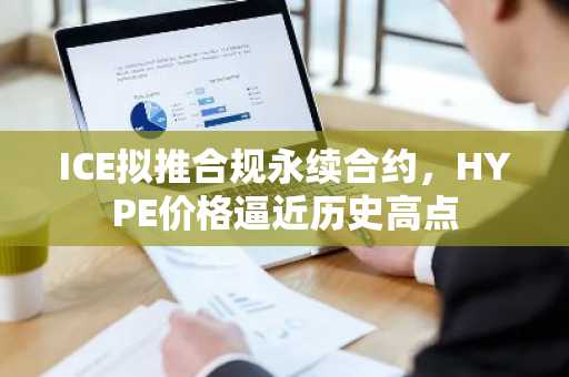 ICE拟推合规永续合约，HYPE价格逼近历史高点