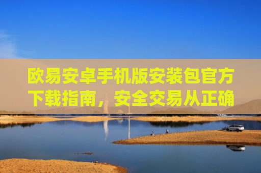 欧易安卓手机版安装包官方下载指南,安全交易从正确安装开始_
