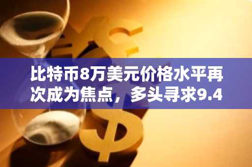 比特币8万美元价格水平再次成为焦点，多头寻求9.4万美元反弹