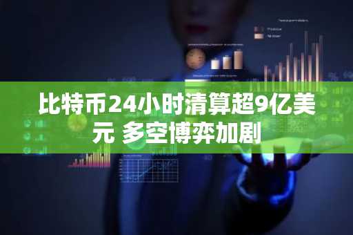 比特币24小时清算超9亿美元 多空博弈加剧