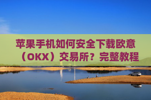 苹果手机如何安全下载欧意（OKX）交易所？完整教程与注意事项_苹果手机怎么下载zalo