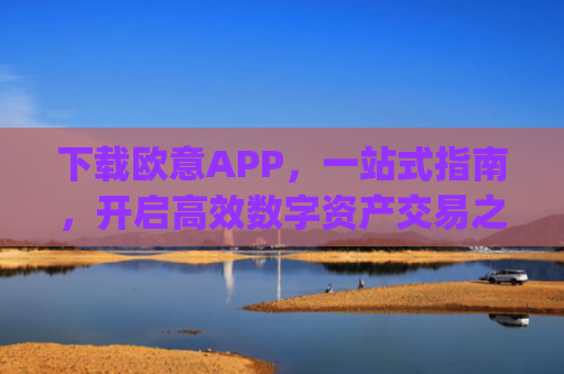下载欧意APP，一站式指南，开启高效数字资产交易之旅_