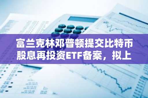 富兰克林邓普顿提交比特币股息再投资ETF备案，拟上市交易