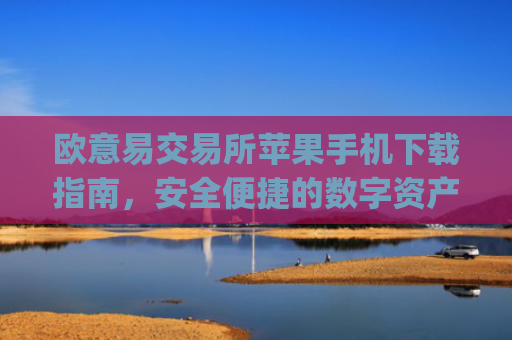 欧意易交易所苹果手机下载指南，安全便捷的数字资产交易_
