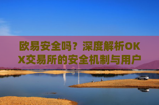 欧易安全吗？深度解析OKX交易所的安全机制与用户资产保障_欧 易是正规平台吗安全吗