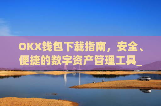 OKX钱包下载指南，安全、便捷的数字资产管理工具_ok钱包app下载链接