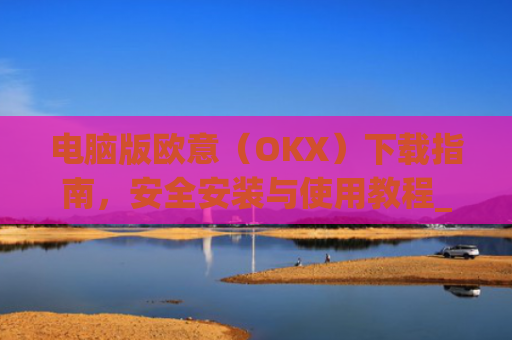 电脑版欧意（OKX）下载指南，安全安装与使用教程_电脑怎么下载欧路词典