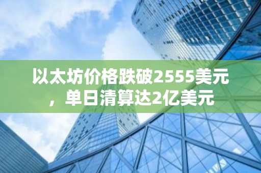 以太坊价格跌破2555美元，单日清算达2亿美元